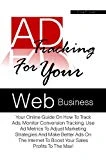 Ad Tracking For Your Web Business: Your Online Guide On How To Track Ads, Monitor Conversion Tracking, Use Ad Metrics To Adjust Marketing Strategies And ... Better Ads On The Internet (English Edition)